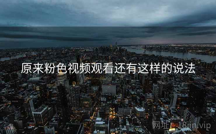 原来粉色视频观看还有这样的说法