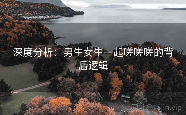 深度分析:男生女生一起嗟嗟嗟的背后逻辑