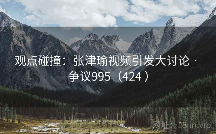 观点碰撞:张津瑜视频引发大讨论 · 争议995(424 )