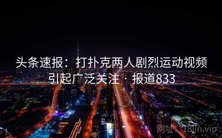 头条速报:打扑克两人剧烈运动视频引起广泛关注 · 报道833
