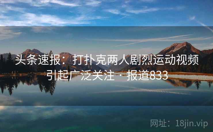 头条速报:打扑克两人剧烈运动视频引起广泛关注 · 报道833