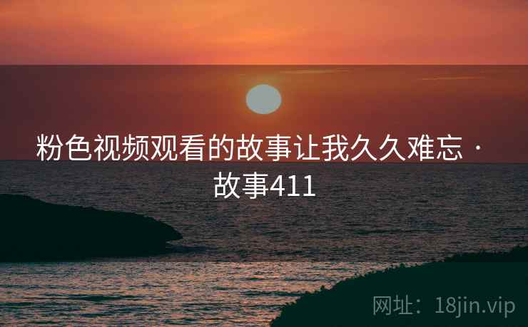 粉色视频观看的故事让我久久难忘 · 故事411