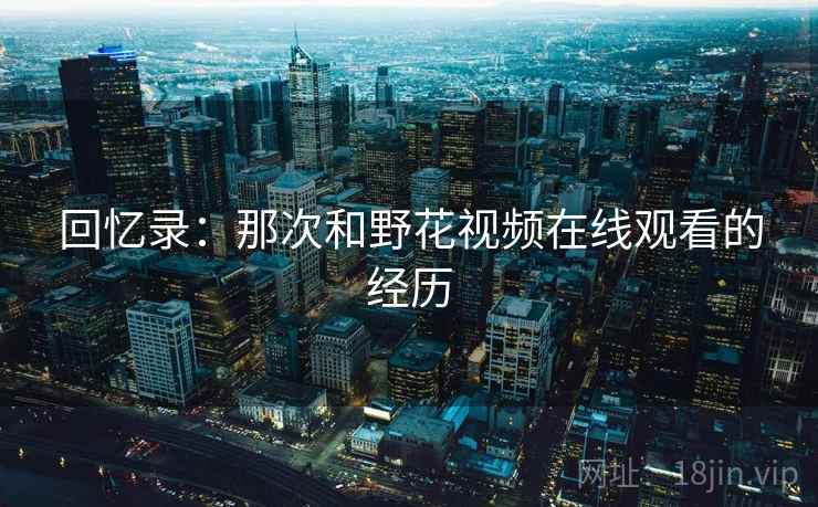 回忆录:那次和野花视频在线观看的经历