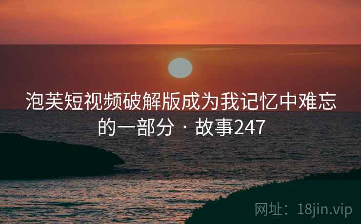 泡芙短视频破解版成为我记忆中难忘的一部分 · 故事247