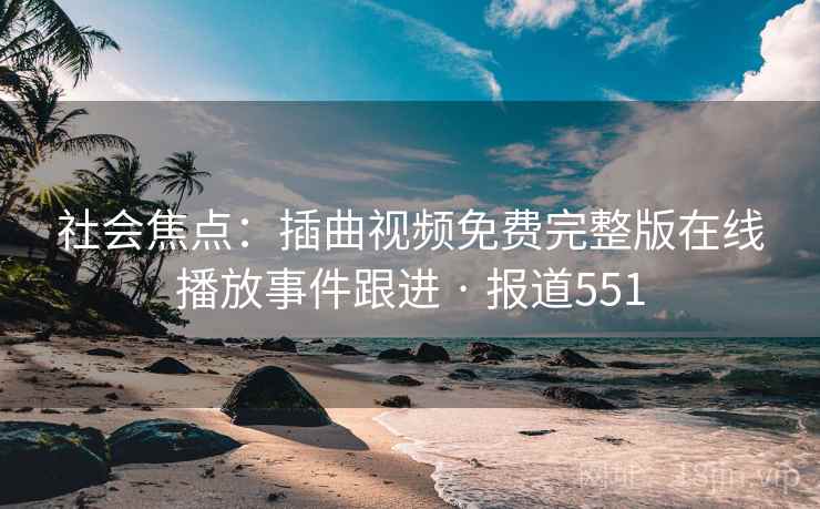 社会焦点:插曲视频免费完整版在线播放事件跟进 · 报道551