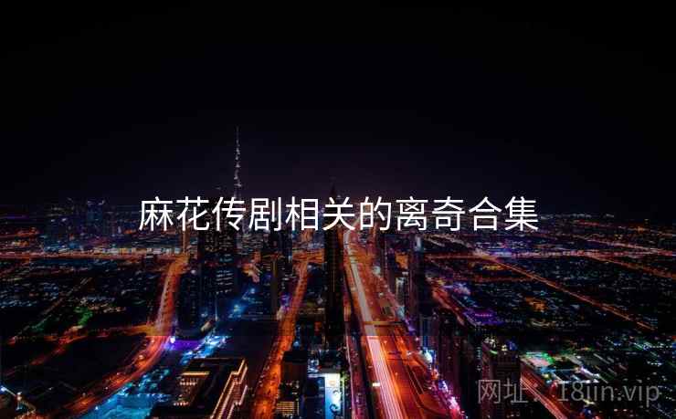 麻花传剧相关的离奇合集