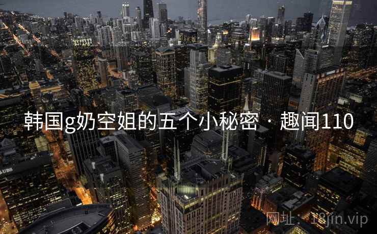 韩国g奶空姐的五个小秘密 · 趣闻110