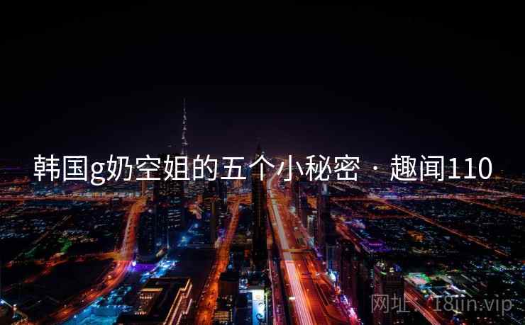 韩国g奶空姐的五个小秘密 · 趣闻110