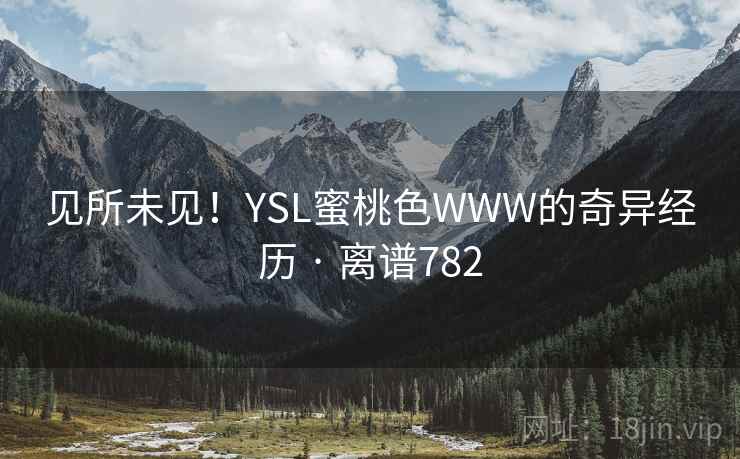 见所未见!YSL蜜桃色WWW的奇异经历 · 离谱782  第1张 见所未见!YSL蜜桃色WWW的奇异经历 · 离谱782  第1张