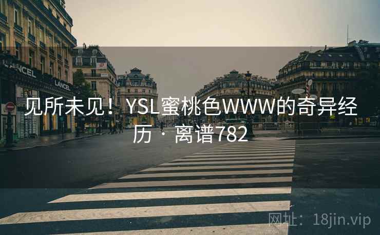 见所未见!YSL蜜桃色WWW的奇异经历 · 离谱782  第2张 见所未见!YSL蜜桃色WWW的奇异经历 · 离谱782  第2张