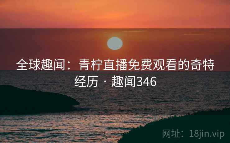 全球趣闻:青柠直播免费观看的奇特经历 · 趣闻346