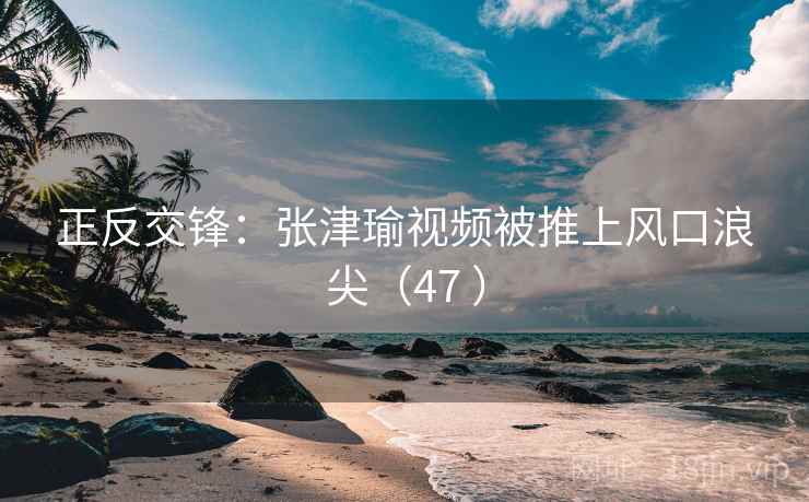 正反交锋:张津瑜视频被推上风口浪尖(47 )