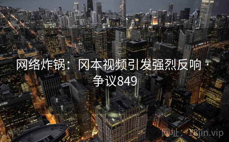 网络炸锅:冈本视频引发强烈反响 · 争议849  第1张 网络炸锅:冈本视频引发强烈反响 · 争议849  第1张