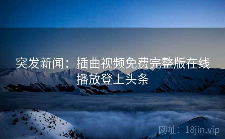 突发新闻:插曲视频免费完整版在线播放登上头条