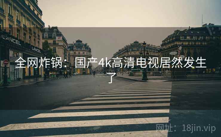 全网炸锅:国产4k高清电视居然发生了
