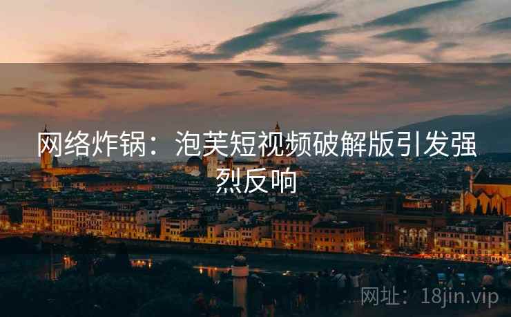 网络炸锅:泡芙短视频破解版引发强烈反响