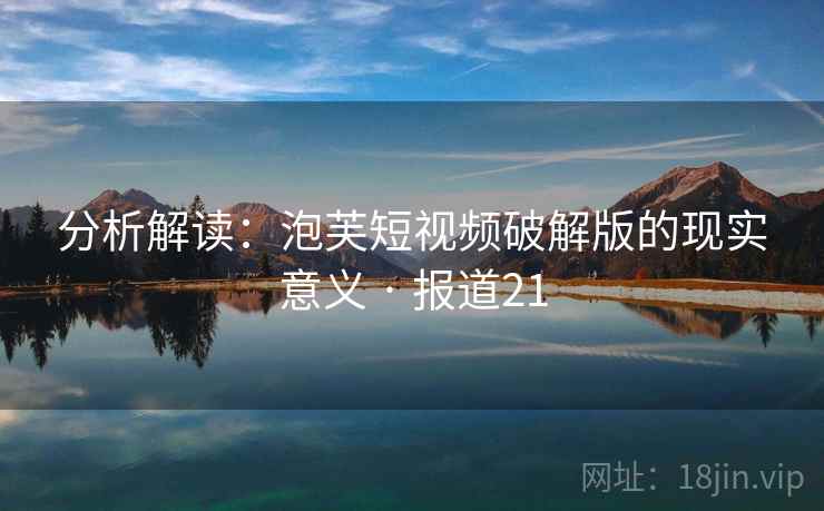 分析解读:泡芙短视频破解版的现实意义 · 报道21