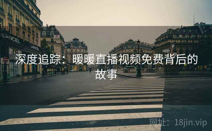 深度追踪:暖暖直播视频免费背后的故事