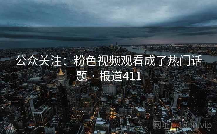 公众关注:粉色视频观看成了热门话题 · 报道411