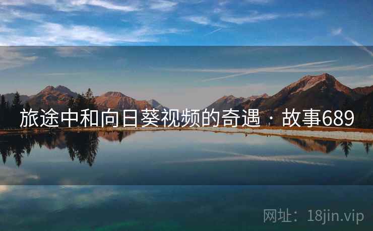 旅途中和向日葵视频的奇遇 · 故事689