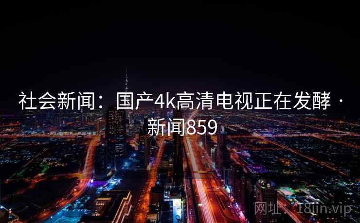 社会新闻:国产4k高清电视正在发酵 · 新闻859