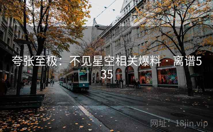 夸张至极:不见星空相关爆料 · 离谱535
