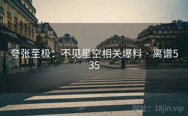 夸张至极:不见星空相关爆料 · 离谱535