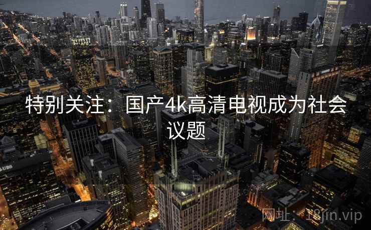 特别关注:国产4k高清电视成为社会议题