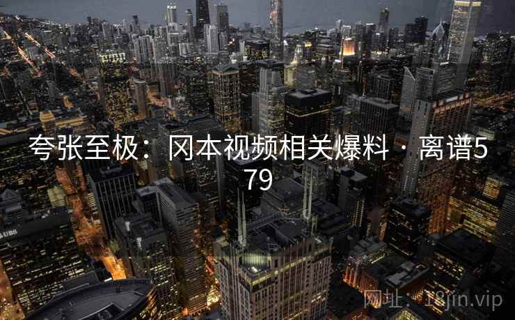 夸张至极:冈本视频相关爆料 · 离谱579