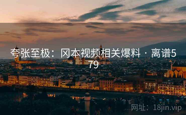 夸张至极:冈本视频相关爆料 · 离谱579
