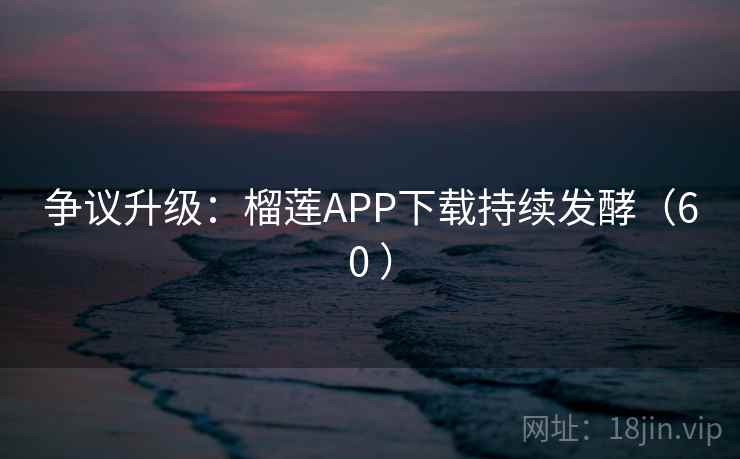 争议升级:榴莲APP下载持续发酵(60 )