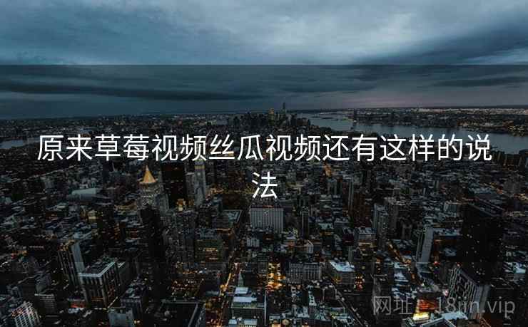原来草莓视频丝瓜视频还有这样的说法