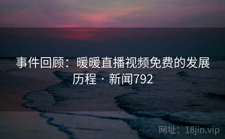事件回顾:暖暖直播视频免费的发展历程 · 新闻792