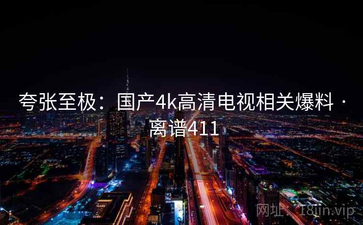 夸张至极:国产4k高清电视相关爆料 · 离谱411
