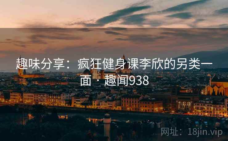 趣味分享:疯狂健身课李欣的另类一面 · 趣闻938