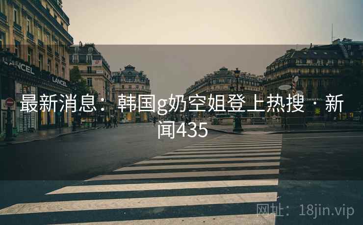 最新消息:韩国g奶空姐登上热搜 · 新闻435
