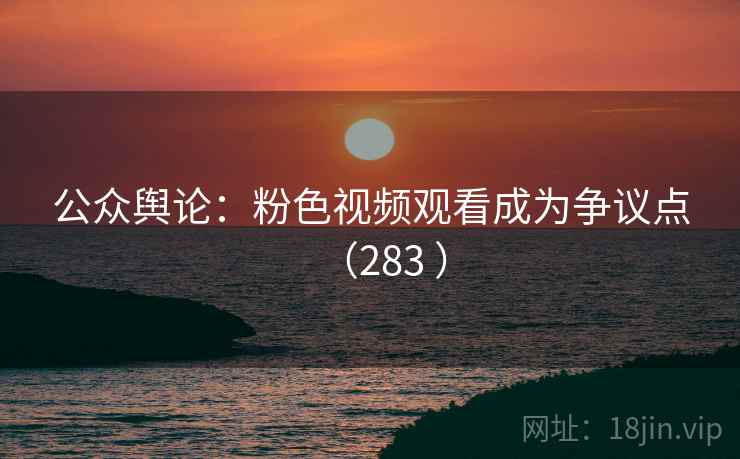 公众舆论:粉色视频观看成为争议点(283 )