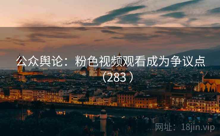 公众舆论:粉色视频观看成为争议点(283 )