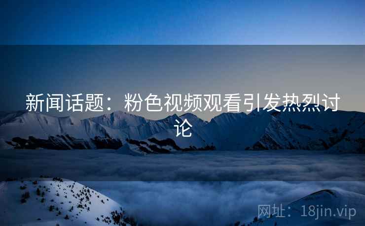 新闻话题:粉色视频观看引发热烈讨论