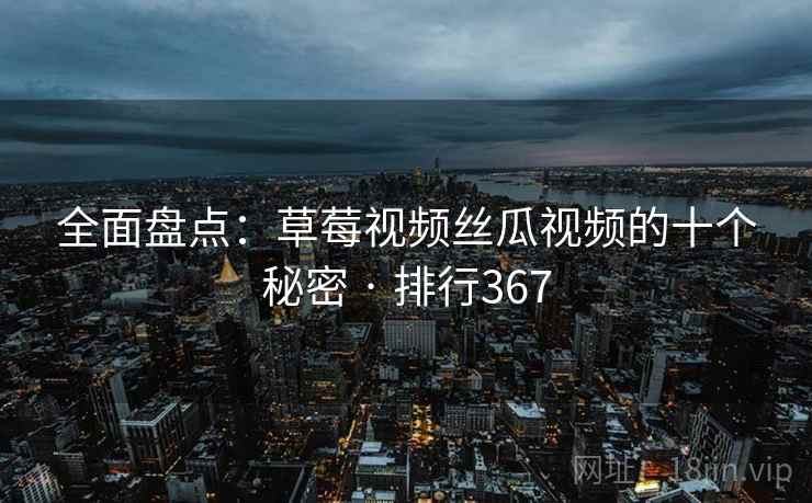 全面盘点:草莓视频丝瓜视频的十个秘密 · 排行367