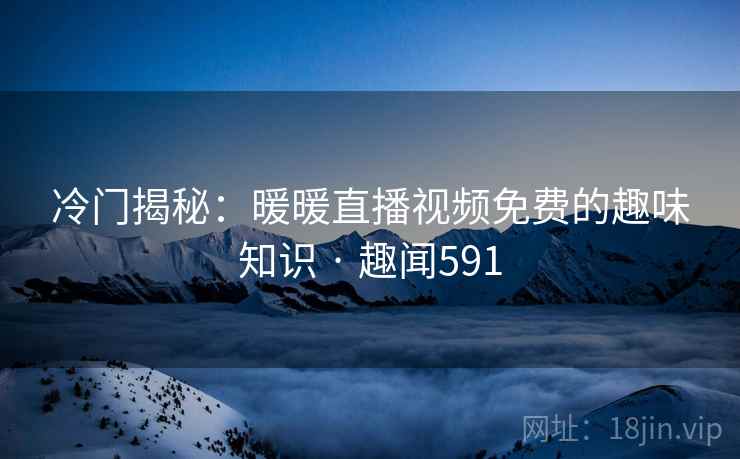 冷门揭秘:暖暖直播视频免费的趣味知识 · 趣闻591