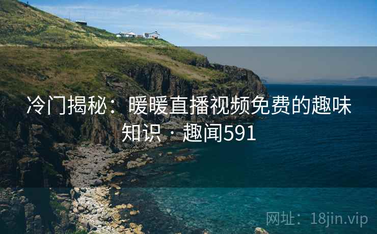 冷门揭秘:暖暖直播视频免费的趣味知识 · 趣闻591
