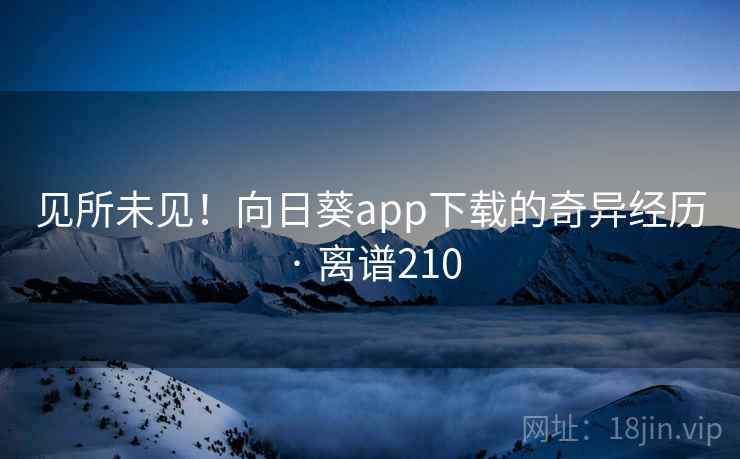 见所未见!向日葵app下载的奇异经历 · 离谱210  第2张 见所未见!向日葵app下载的奇异经历 · 离谱210  第2张