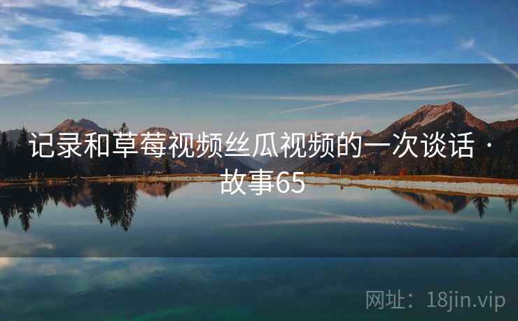 记录和草莓视频丝瓜视频的一次谈话 · 故事65  第2张 记录和草莓视频丝瓜视频的一次谈话 · 故事65  第2张