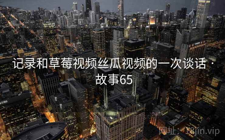 记录和草莓视频丝瓜视频的一次谈话 · 故事65  第1张 记录和草莓视频丝瓜视频的一次谈话 · 故事65  第1张