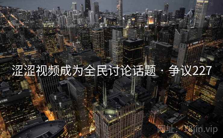 涩涩视频成为全民讨论话题 · 争议227