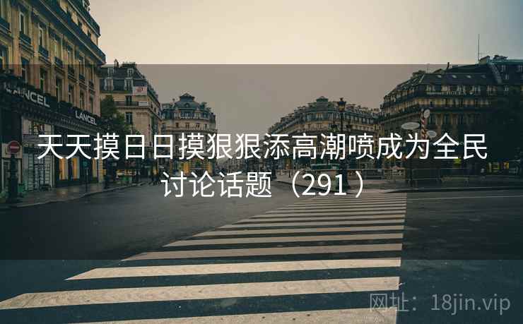 天天摸日日摸狠狠添高潮喷成为全民讨论话题(291 )