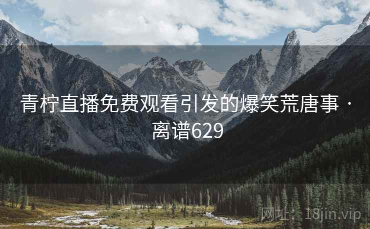 青柠直播免费观看引发的爆笑荒唐事 · 离谱629