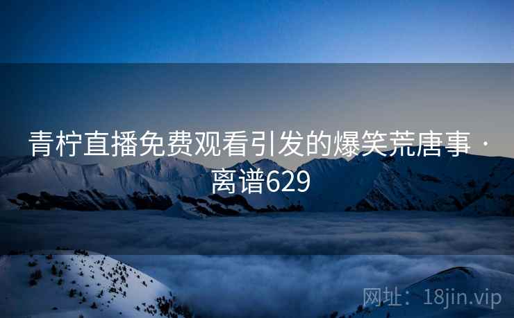 青柠直播免费观看引发的爆笑荒唐事 · 离谱629