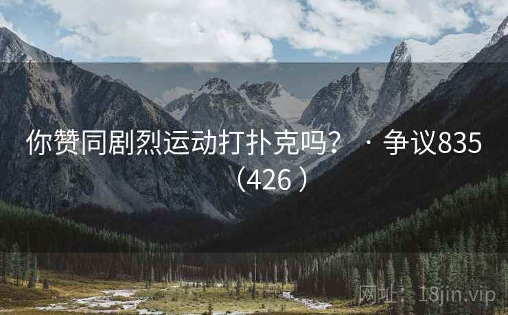 你赞同剧烈运动打扑克吗? · 争议835(426 )  第1张 你赞同剧烈运动打扑克吗? · 争议835(426 )  第1张